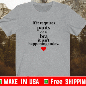 If It Requires Pants Or A Bra It Isn’t Happening Today Shirt