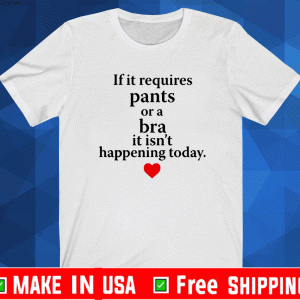 If It Requires Pants Or A Bra It Isn’t Happening Today Shirt