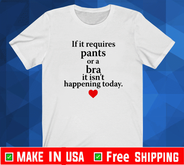 If It Requires Pants Or A Bra It Isn’t Happening Today Shirt