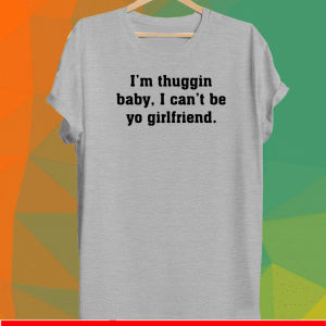 I’m thuggin baby I can’t be yo girlfriend Shirt