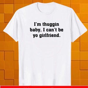 I’m thuggin baby I can’t be yo girlfriend Shirt