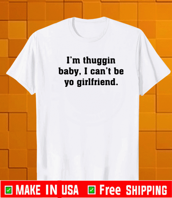 I’m thuggin baby I can’t be yo girlfriend Shirt