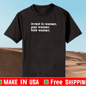 Invest In Women Pay Women Hire Women Shirt