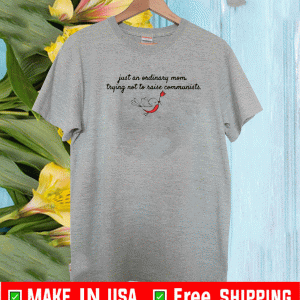 JUST AN ORDINARY MOM TRYING NOT TO RAISE COMMUNISTS SHIRT