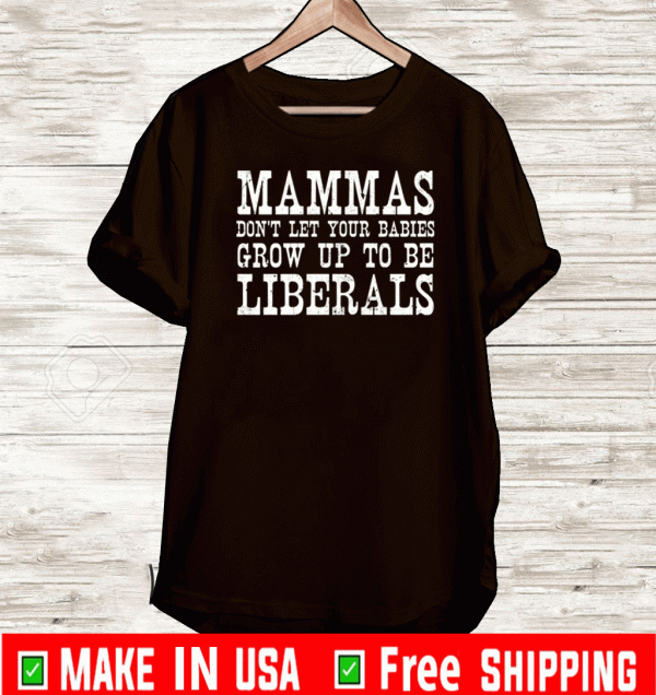 Mammas don’t let your babies grow up to be Liberals shirt