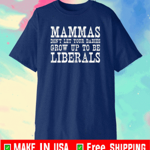 Mammas don’t let your babies grow up to be Liberals shirt