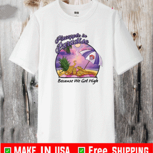 PINEAPPLE IN PARADISE BECAUSE WPINEAPPLE IN PARADISE BECAUSE WE GOT HIGH SHIRTE GOT HIGH SHIRT