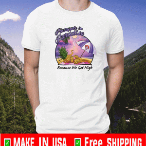 PINEAPPLE IN PARADISE BECAUSE WE GOT HIGH SHIRT