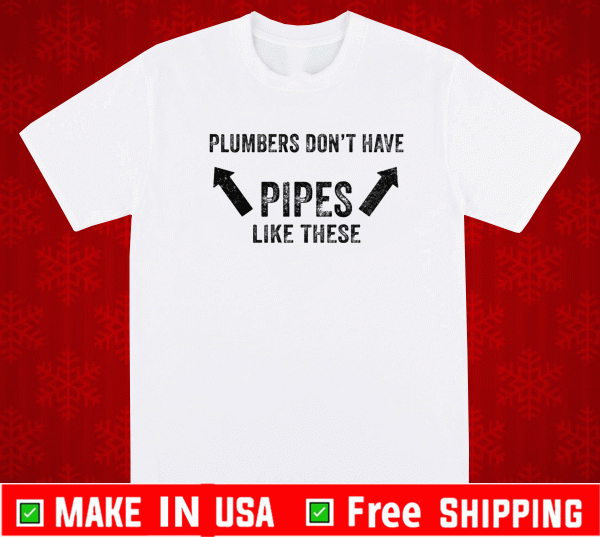 Plumbers don’t have pipes like these Shirt