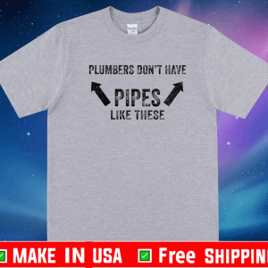Plumbers don’t have pipes like these Shirt