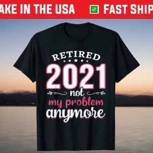 Retired 2021 Not My Problem Anymore Funny Retirement T-Shirt