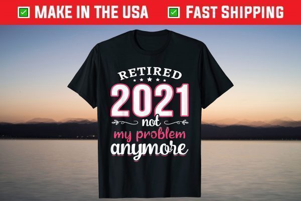 Retired 2021 Not My Problem Anymore Funny Retirement T-Shirt