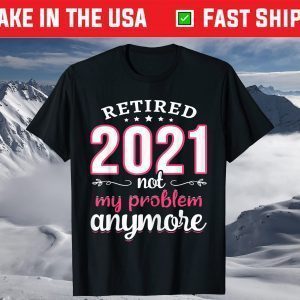 Retired 2021 Not My Problem Anymore Funny Retirement T-Shirt