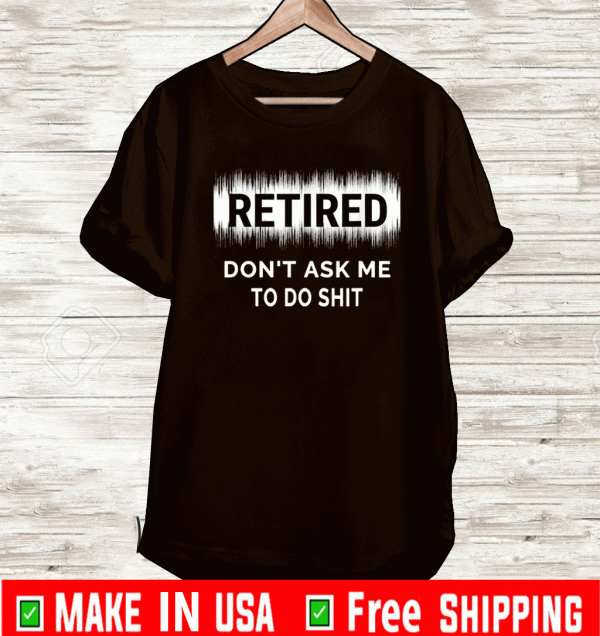 Retired Don't ASK Me To Do Shit Shirt