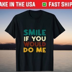 Smile If You Would Do Me T-Shirt