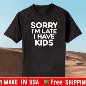 Sorry I’m late I have kids Shirt