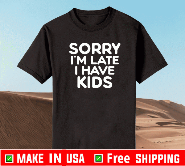 Sorry I’m late I have kids Shirt