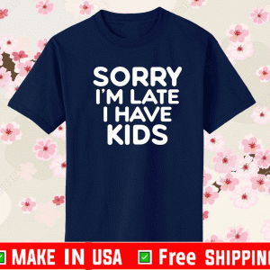 Sorry I’m late I have kids Shirt