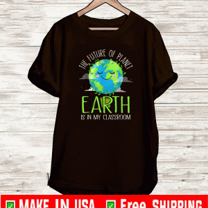 The Future Of Planet Earth Is In My Classroom - Earth Day Teachers Shirt