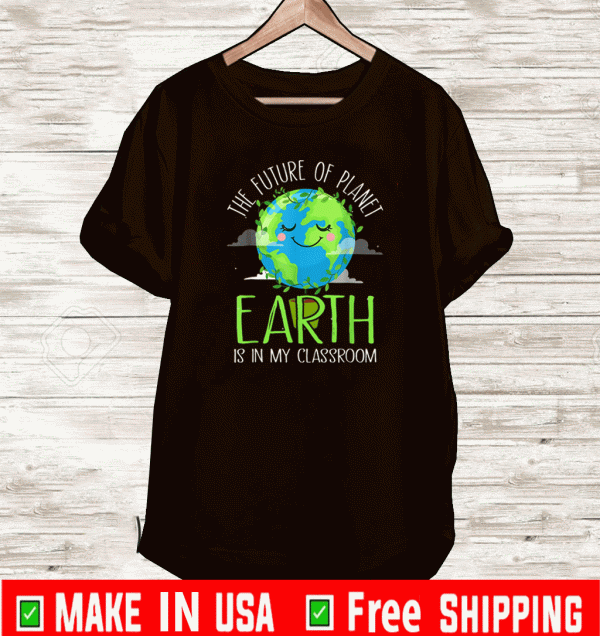 The Future Of Planet Earth Is In My Classroom - Earth Day Teachers Shirt