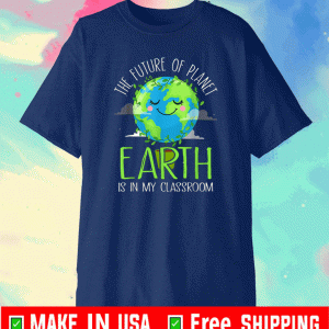 The Future Of Planet Earth Is In My Classroom Shirt Gift For Mens Womens And Kids