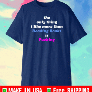 The Only Thing I Like More Than Reading Books Is Fucking Tee Shirts