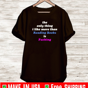 The Only Thing I Like More Than Reading Books Is Fucking Tee Shirts