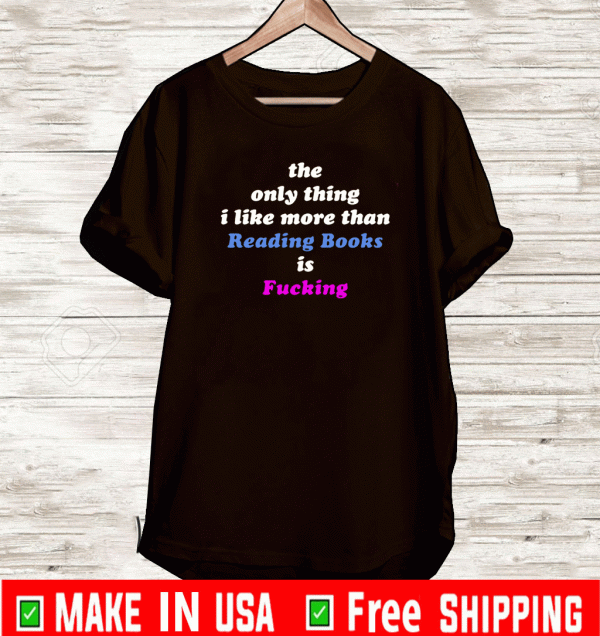 The Only Thing I Like More Than Reading Books Is Fucking Tee Shirts