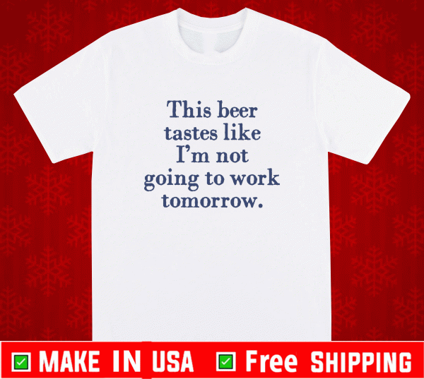 This beer tastes like I’m not going to work tomorrow Shirt