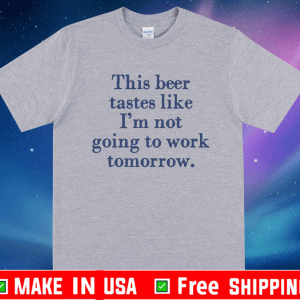 This beer tastes like I’m not going to work tomorrow Shirt