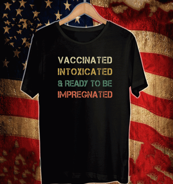 Vaccinated Intoxicated and ready to be Impregnated T-Shirt