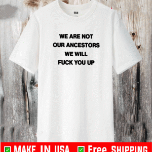 We Are Not Our Ancestors We Will Fuck You Up Shirt