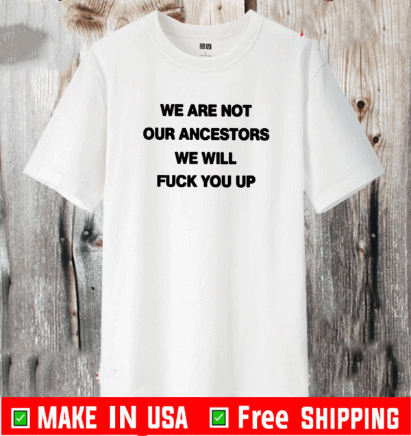 We Are Not Our Ancestors We Will Fuck You Up Shirt