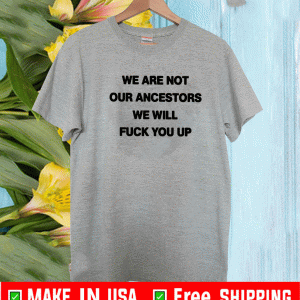 We Are Not Our Ancestors We Will Fuck You Up Shirt