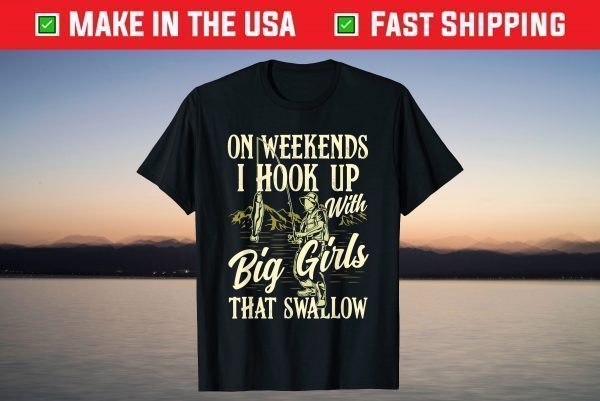 Weekends I Hook Up With Big Girls That Swallow Funny Fishing T-Shirt