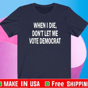 When I Die Don't Let Me Vote Democrat Shirt