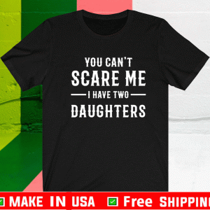 YOU CAN'T SCARE ME I HAVE TWO DAUGHTERS T-SHIRT GIFT FOR FATHER & MOTHER