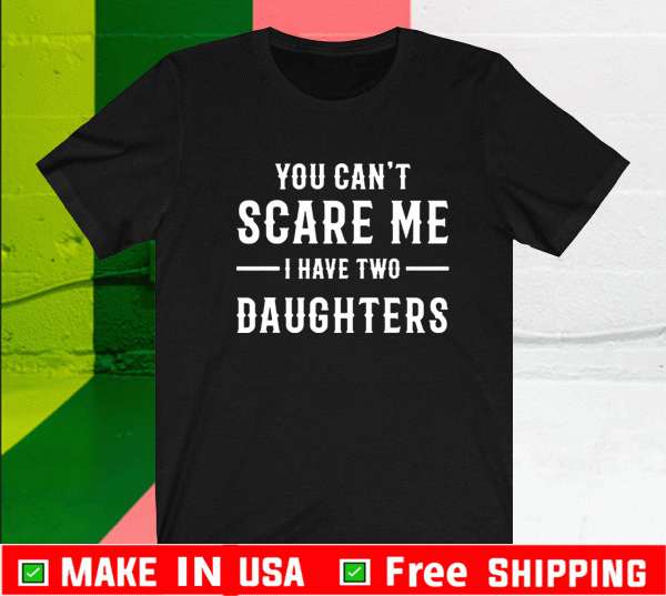 YOU CAN'T SCARE ME I HAVE TWO DAUGHTERS T-SHIRT GIFT FOR FATHER & MOTHER