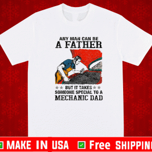Any Man Can Be A Father But It Takes Someone Special To A Mechanic Dad Shirt