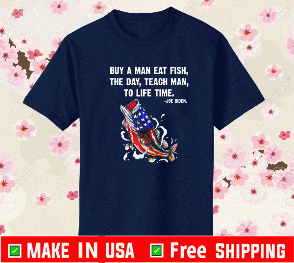 Buy A Man Eat Fish The Day Teach Man To Life Time Joe Biden T-Shirt