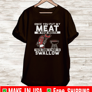 Once You Put My Meat In Your Mouth You’re Going To Want To Swallow T-Shirt