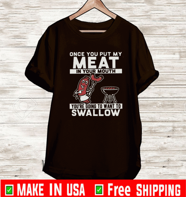 Once You Put My Meat In Your Mouth You’re Going To Want To Swallow T-Shirt