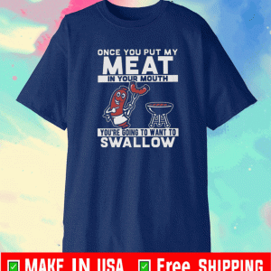 Once You Put My Meat In Your Mouth You’re Going To Want To Swallow T-Shirt