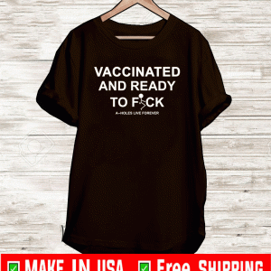 Vaccinated And Ready To Fuck A-Holes Live Forever Shirt