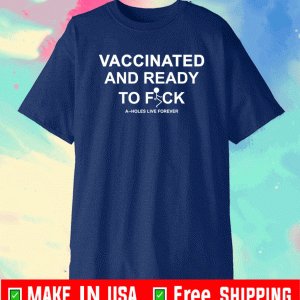 Vaccinated And Ready To Fuck A-Holes Live Forever Shirt