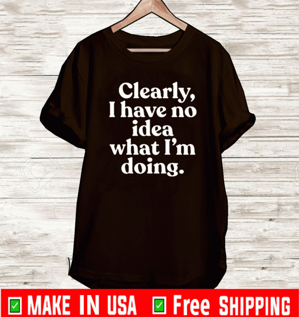 Clearly I Have No Idea What I’m Doing T-Shirt