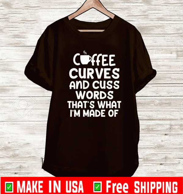 Coffee curves and cuss words that’s what i’m made of shirt