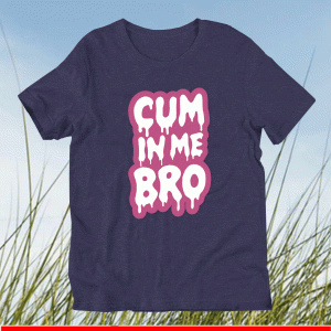 Cum In Me Bro Shirt