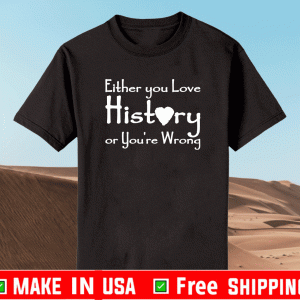 Either you love history or you’Either you love history or you’re wrong Shirtre wrong Shirt