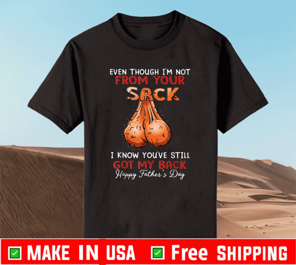 Even Though I'm Not From Your Sack I Know you've got my back Happy Father Day Shirt